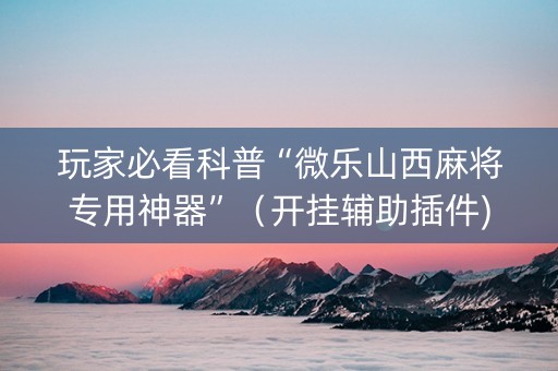 玩家必看科普“微乐山西麻将专用神器”（开挂辅助插件)