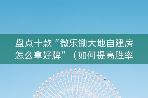盘点十款“微乐锄大地自建房怎么拿好牌”（如何提高胜率)
