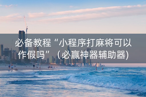 必备教程“小程序打麻将可以作假吗”（必赢神器辅助器)