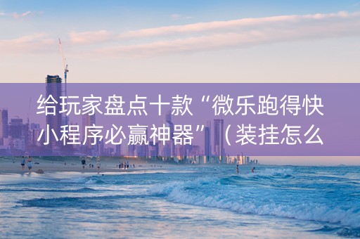 给玩家盘点十款“微乐跑得快小程序必赢神器”（装挂怎么安装)