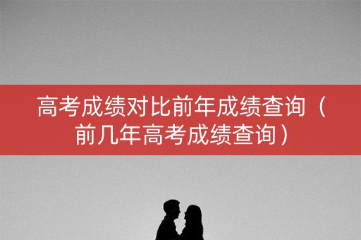 高考成绩对比前年成绩查询（前几年高考成绩查询）