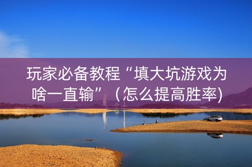 玩家必备教程“填大坑游戏为啥一直输”（怎么提高胜率)