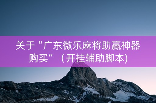 关于“广东微乐麻将助赢神器购买”（开挂辅助脚本)