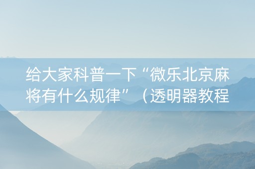 给大家科普一下“微乐北京麻将有什么规律”（透明器教程)