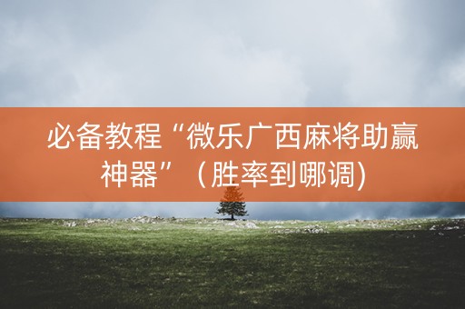 必备教程“微乐广西麻将助赢神器”（胜率到哪调)