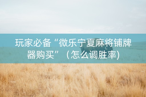 玩家必备“微乐宁夏麻将铺牌器购买”（怎么调胜率)