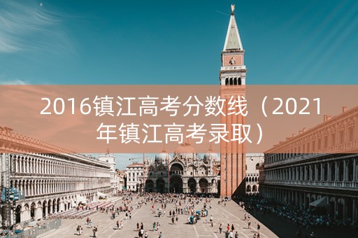 2016镇江高考分数线（2021年镇江高考录取）