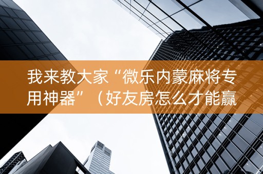 我来教大家“微乐内蒙麻将专用神器”（好友房怎么才能赢)