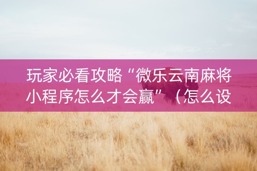 玩家必看攻略“微乐云南麻将小程序怎么才会赢”（怎么设置能有好牌)