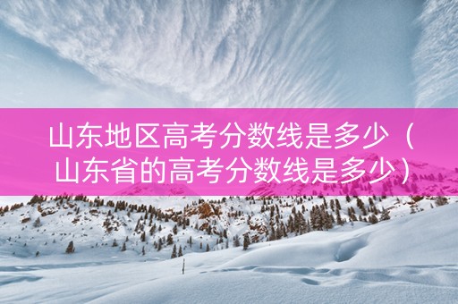 山东地区高考分数线是多少（山东省的高考分数线是多少）