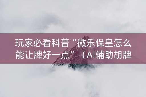 玩家必看科普“微乐保皇怎么能让牌好一点”（AI辅助胡牌规则)