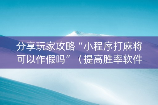 分享玩家攻略“小程序打麻将可以作假吗”（提高胜率软件)