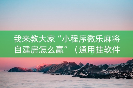 我来教大家“小程序微乐麻将自建房怎么赢”（通用挂软件多少钱)