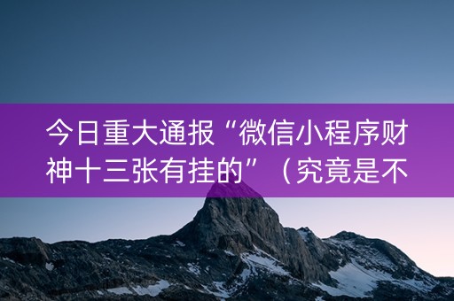 今日重大通报“微信小程序财神十三张有挂的”（究竟是不是有挂)