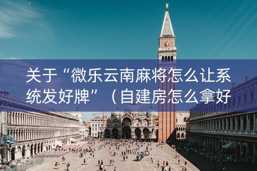 关于“微乐云南麻将怎么让系统发好牌”（自建房怎么拿好牌)