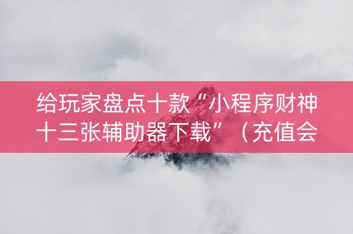 给玩家盘点十款“小程序财神十三张辅助器下载”（充值会提高胜率么)