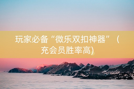 玩家必备“微乐双扣神器”（充会员胜率高)