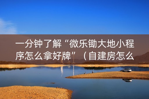 一分钟了解“微乐锄大地小程序怎么拿好牌”（自建房怎么赢)