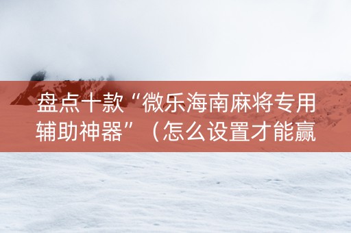 盘点十款“微乐海南麻将专用辅助神器”（怎么设置才能赢)