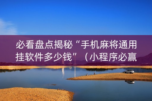 必看盘点揭秘“手机麻将通用挂软件多少钱”（小程序必赢神器)