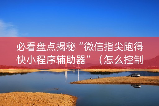 必看盘点揭秘“微信指尖跑得快小程序辅助器”（怎么控制输赢)