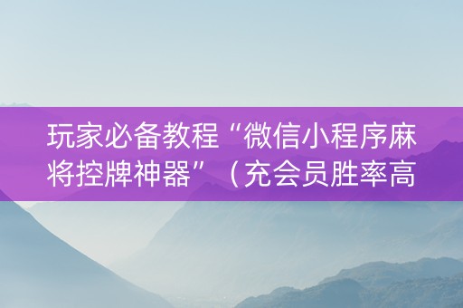 玩家必备教程“微信小程序麻将控牌神器”（充会员胜率高)