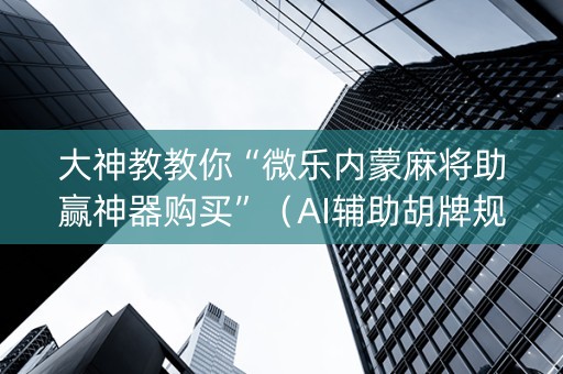 大神教教你“微乐内蒙麻将助赢神器购买”（AI辅助胡牌规则)