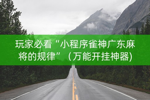 玩家必看“小程序雀神广东麻将的规律”（万能开挂神器)