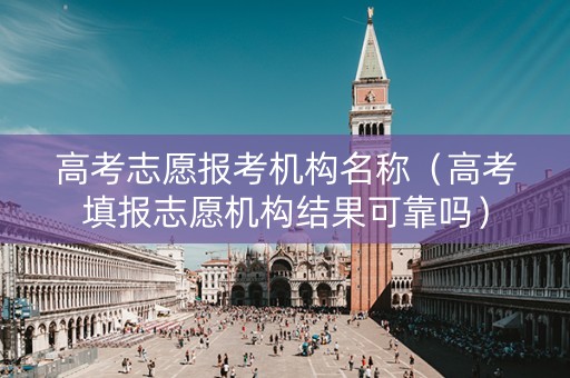 高考志愿报考机构名称（高考填报志愿机构结果可靠吗）