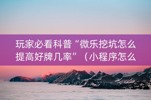 玩家必看科普“微乐挖坑怎么提高好牌几率”（小程序怎么才会赢)