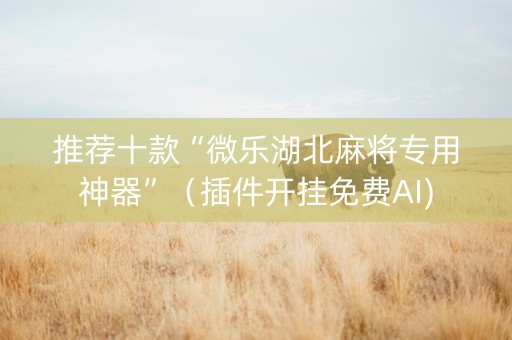 推荐十款“微乐湖北麻将专用神器”（插件开挂免费AI)
