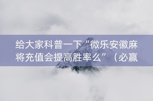 给大家科普一下“微乐安徽麻将充值会提高胜率么”（必赢神器)