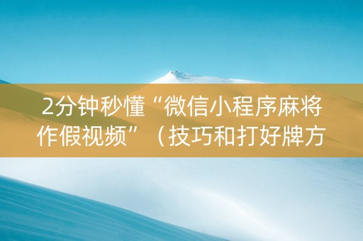 2分钟秒懂“微信小程序麻将作假视频”（技巧和打好牌方法)