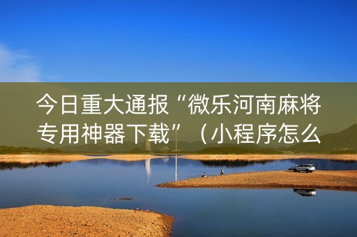 今日重大通报“微乐河南麻将专用神器下载”（小程序怎么才会赢)