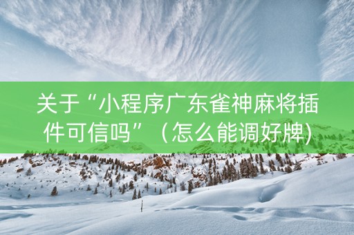 关于“小程序广东雀神麻将插件可信吗”（怎么能调好牌)