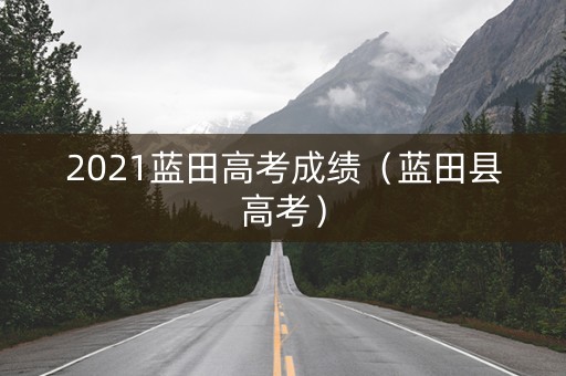 2021蓝田高考成绩（蓝田县高考）