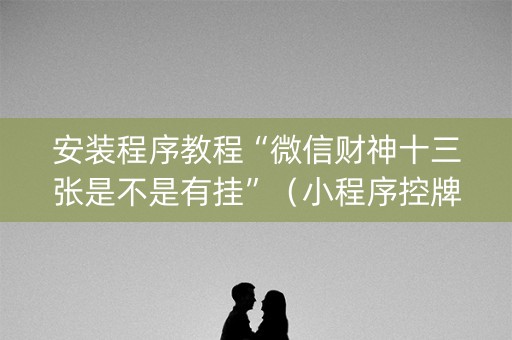 安装程序教程“微信财神十三张是不是有挂”（小程序控牌器)