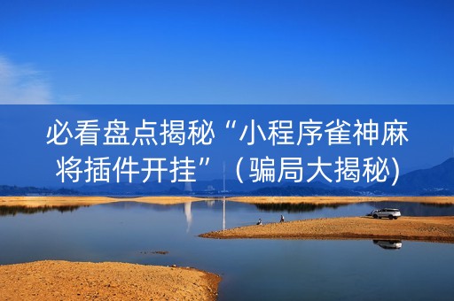 必看盘点揭秘“小程序雀神麻将插件开挂”（骗局大揭秘)