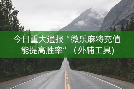 今日重大通报“微乐麻将充值能提高胜率”（外辅工具)
