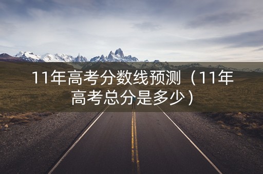11年高考分数线预测（11年高考总分是多少）