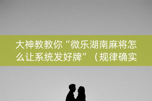 大神教教你“微乐湖南麻将怎么让系统发好牌”（规律确实有挂)