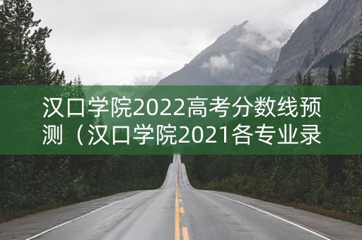 汉口学院2022高考分数线预测（汉口学院2021各专业录取分数线）