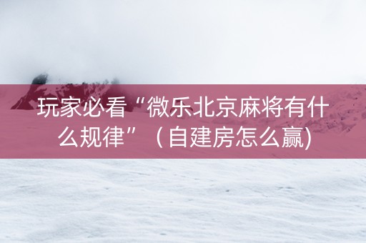 玩家必看“微乐北京麻将有什么规律”（自建房怎么赢)