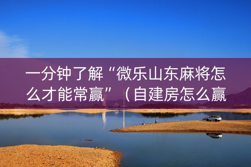 一分钟了解“微乐山东麻将怎么才能常赢”（自建房怎么赢)