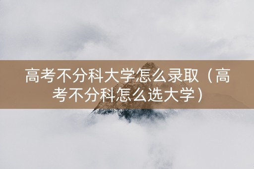 高考不分科大学怎么录取（高考不分科怎么选大学）