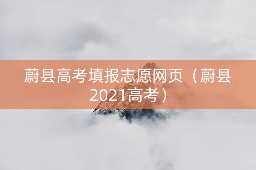 蔚县高考填报志愿网页（蔚县2021高考）