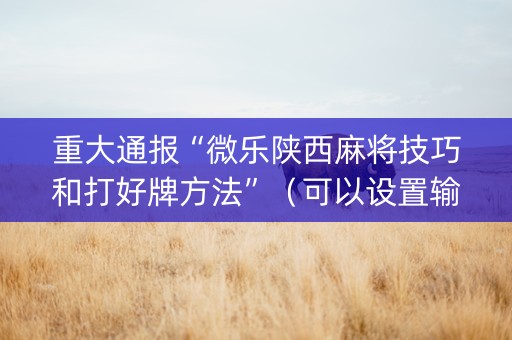 重大通报“微乐陕西麻将技巧和打好牌方法”（可以设置输赢吗)