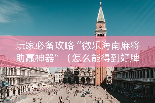 玩家必备攻略“微乐海南麻将助赢神器”（怎么能得到好牌)