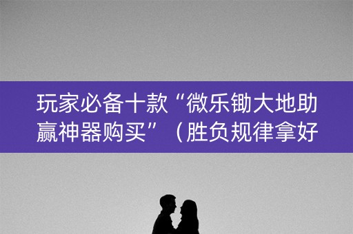 玩家必备十款“微乐锄大地助赢神器购买”（胜负规律拿好牌)