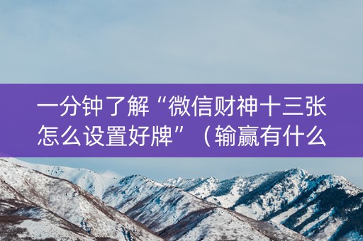 一分钟了解“微信财神十三张怎么设置好牌”（输赢有什么规律)